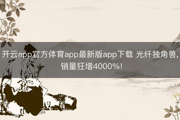 开云app官方体育app最新版app下载 光纤独角兽, 销量狂增4000%!