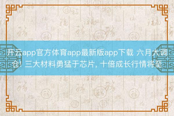 开云app官方体育app最新版app下载 六月大调仓! 三大材料勇猛于芯片， 十倍成长行情将至