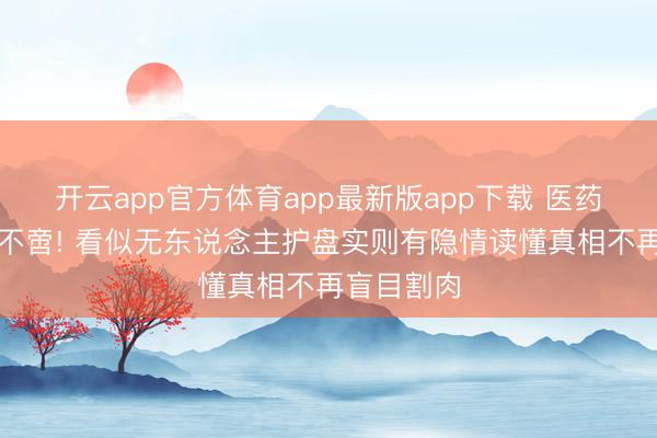 开云app官方体育app最新版app下载 医药捏续阴跌不啻! 看似无东说念主护盘实则有隐情读懂真相不再盲目割肉