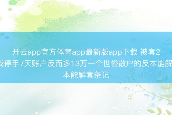 开云app官方体育app最新版app下载 被套20%后我停手7天账户反而多13万一个世俗散户的反本能解套条记