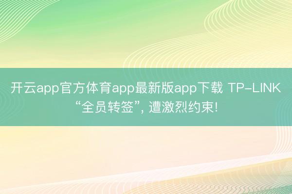 开云app官方体育app最新版app下载 TP-LINK“全员转签”， 遭激烈约束!