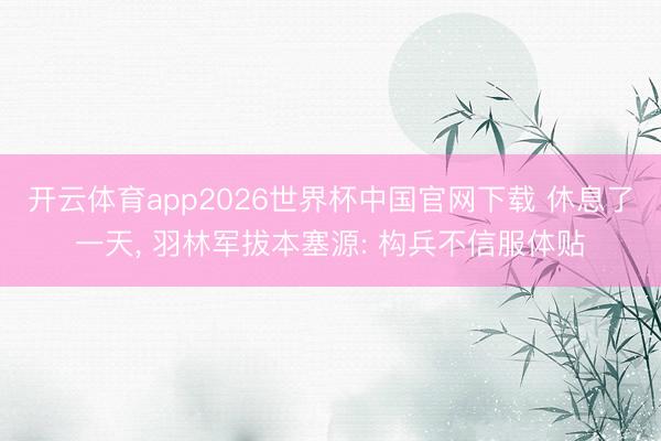 开云体育app2026世界杯中国官网下载 休息了一天, 羽林军拔本塞源: 构兵不信服体贴