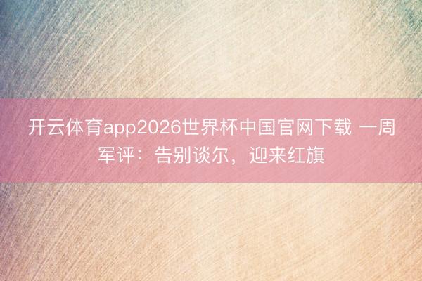 开云体育app2026世界杯中国官网下载 一周军评:告别谈尔,迎来红旗