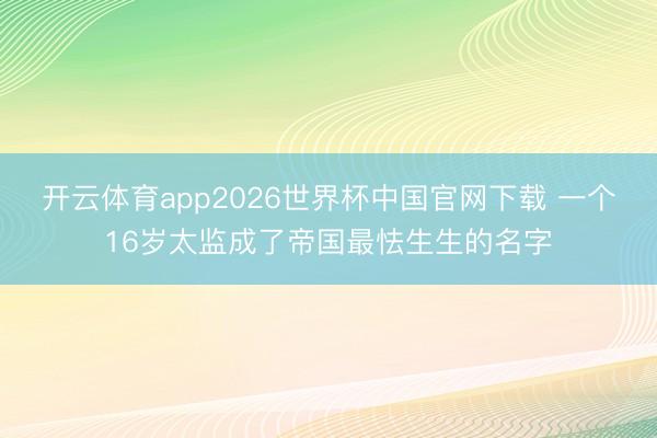开云体育app2026世界杯中国官网下载 一个16岁太监成了帝国最怯生生的名字
