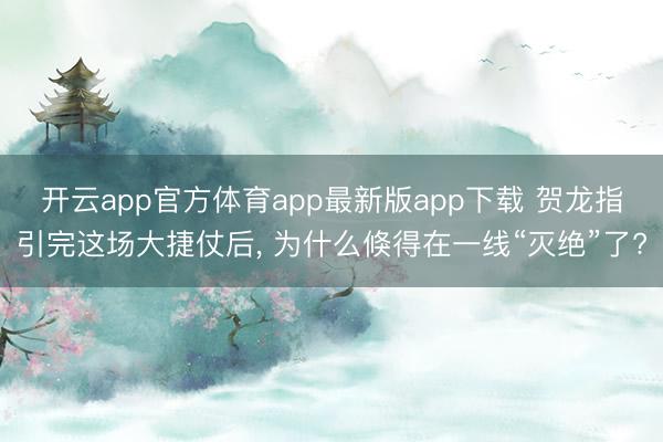 开云app官方体育app最新版app下载 贺龙指引完这场大捷仗后, 为什么倏得在一线“灭绝”了?