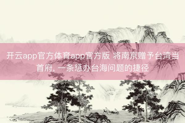 开云app官方体育app官方版 将南京赠予台湾当首府, 一条惩办台海问题的捷径