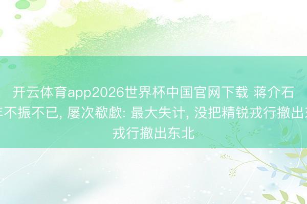 开云体育app2026世界杯中国官网下载 蒋介石晚年不振不已， 屡次欷歔: 最大失计， 没把精锐戎行撤出东北