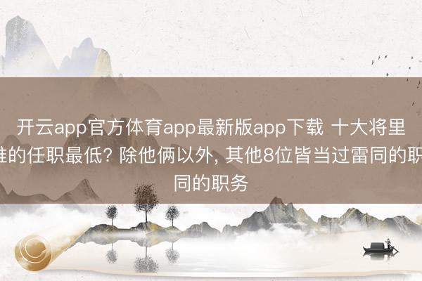 开云app官方体育app最新版app下载 十大将里， 谁的任职最低? 除他俩以外， 其他8位皆当过雷同的职务