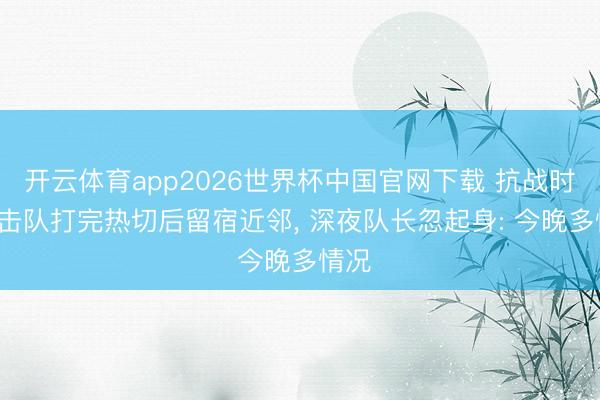 开云体育app2026世界杯中国官网下载 抗战时, 游击队打完热切后留宿近邻, 深夜队长忽起身: 今晚多情况