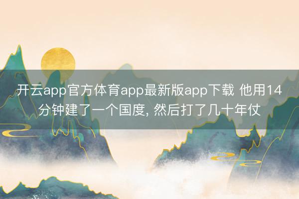 开云app官方体育app最新版app下载 他用14分钟建了一个国度， 然后打了几十年仗