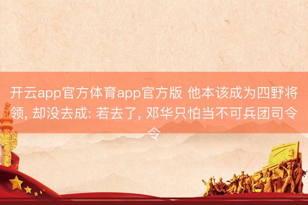 开云app官方体育app官方版 他本该成为四野将领, 却没去成: 若去了, 邓华只怕当不可兵团司令