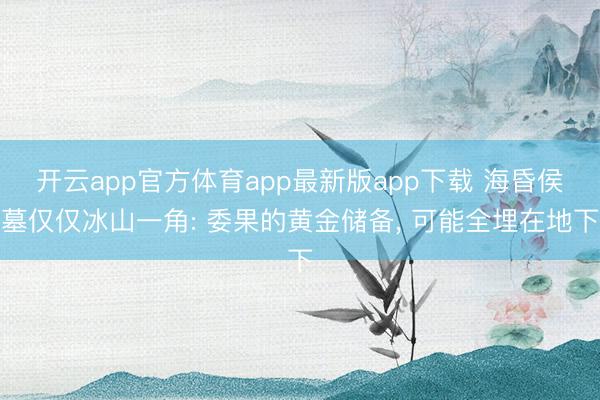 开云app官方体育app最新版app下载 海昏侯墓仅仅冰山一角: 委果的黄金储备, 可能全埋在地下