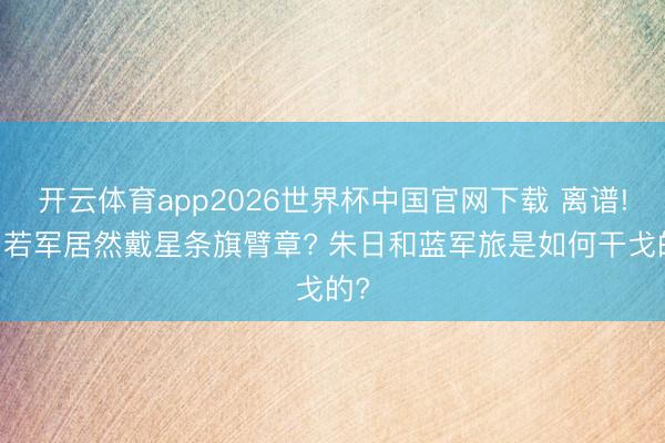 开云体育app2026世界杯中国官网下载 离谱! 自若军居然戴星条旗臂章? 朱日和蓝军旅是如何干戈的?