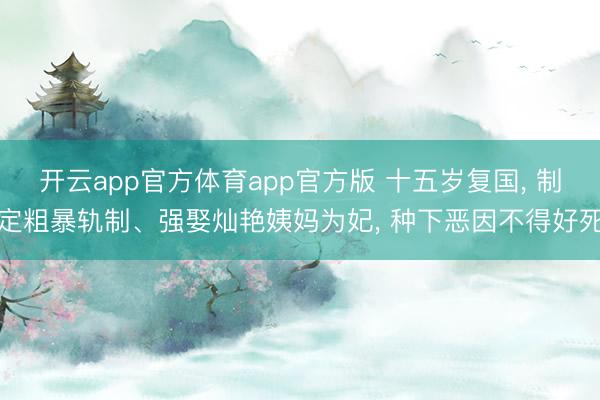 开云app官方体育app官方版 十五岁复国, 制定粗暴轨制、强娶灿艳姨妈为妃, 种下恶因不得好死