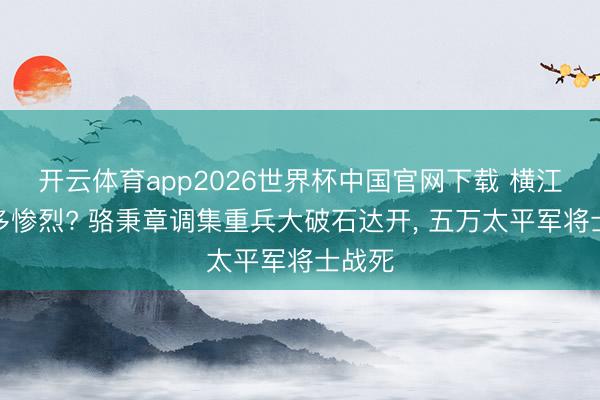 开云体育app2026世界杯中国官网下载 横江大战多惨烈? 骆秉章调集重兵大破石达开, 五万太平军将士战死