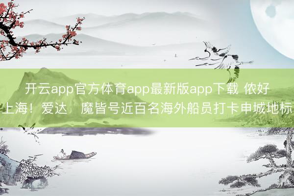 开云app官方体育app最新版app下载 侬好上海！爱达・魔皆号近百名海外船员打