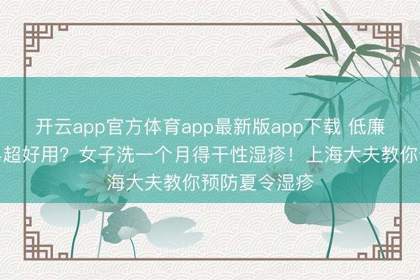 开云app官方体育app最新版app下载 低廉大碗的硫磺皂超好用？女子洗一个月得干性湿疹！上海大夫教你预防夏令湿疹