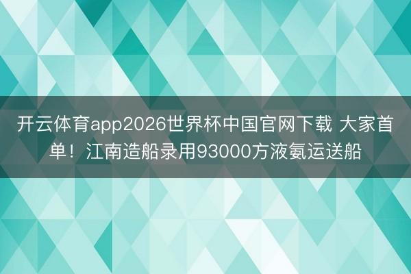 开云体育app2026世界杯中国官网下载 大家首单！江南造船录用93000方液氨运送船
