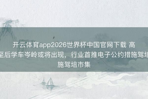 开云体育app2026世界杯中国官网下载 高考截至后学车岑岭或将出现，行业首推电子公约措施驾培市集