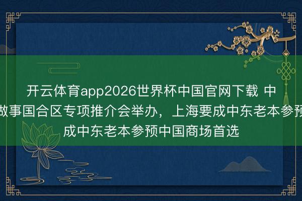 开云体育app2026世界杯中国官网下载 中东—上海投资做事国合区专项推介会举办，上海要成中东老本参预中国商场首选