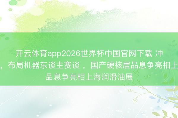 开云体育app2026世界杯中国官网下载 冲突海外摆布,布局机器东谈主赛谈 ,国产硬核居品息争亮相上海润滑油展