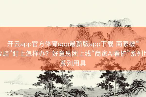 开云app官方体育app最新版app下载 商家被“AI索赔”盯上怎样办？好意思团