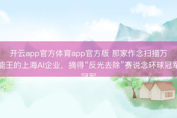 开云app官方体育app官方版 那家作念扫描万能王的上海AI企业,摘得“反光去除”赛说念环球冠军