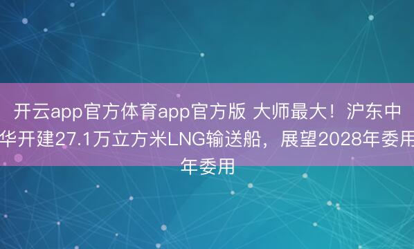 开云app官方体育app官方版 大师最大!沪东中华开建27.1万立方米LNG输送船,展望2028年委用