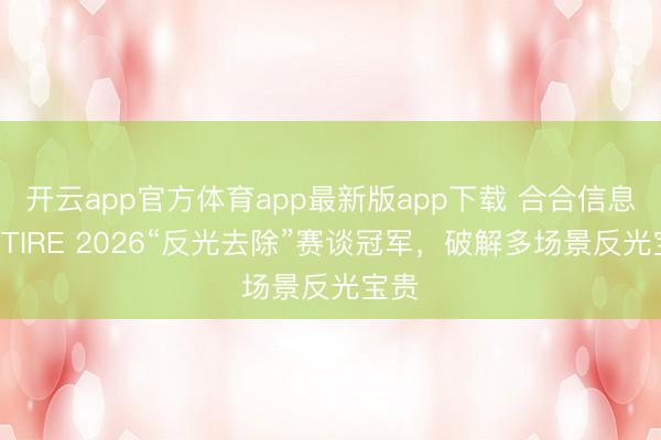 开云app官方体育app最新版app下载 合合信息获NTIRE 2026“反光去除”赛谈冠军，破解多场景反光宝贵