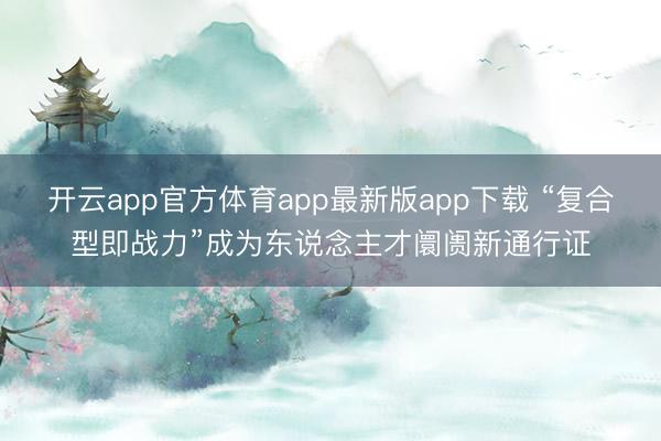 开云app官方体育app最新版app下载 “复合型即战力”成为东说念主才阛阓新通行证