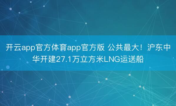 开云app官方体育app官方版 公共最大！沪东中华开建27.1万立方米LNG运送船