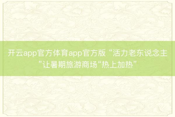 开云app官方体育app官方版 “活力老东说念主”让暑期旅游商场“热上加热”