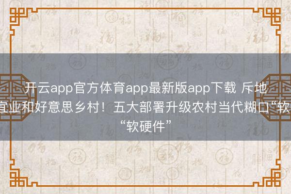 开云app官方体育app最新版app下载 斥地宜居宜业和好意思乡村！五大部署升级