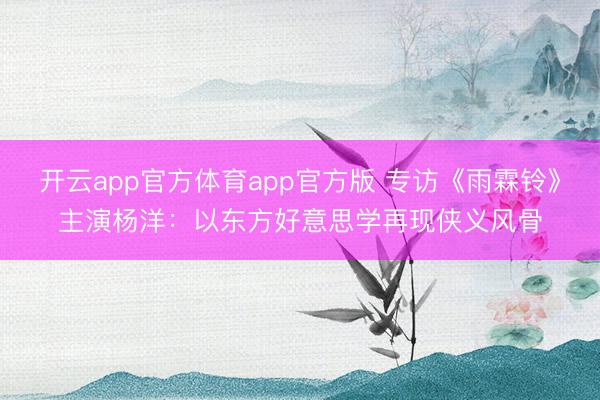 开云app官方体育app官方版 专访《雨霖铃》主演杨洋:以东方好意思学再现侠义风骨