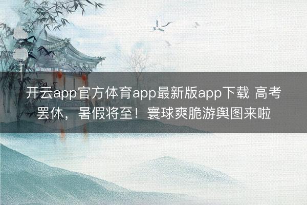 开云app官方体育app最新版app下载 高考罢休,暑假将至!寰球爽脆游舆图来啦