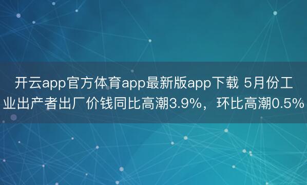 开云app官方体育app最新版app下载 5月份工业出产者出厂价钱同比高潮3.9%，环比高潮0.5%