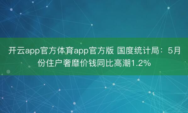 开云app官方体育app官方版 国度统计局:5月份住户奢靡价钱同比高潮1.2%
