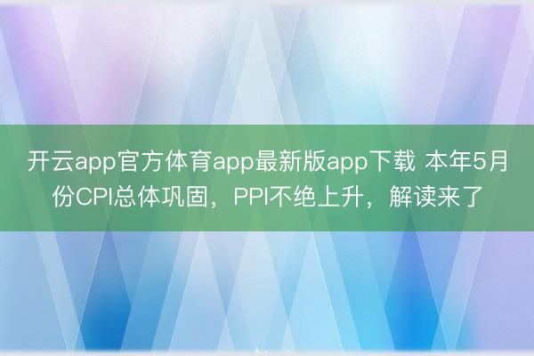 开云app官方体育app最新版app下载 本年5月份CPI总体巩固，PPI不绝上升，解读来了