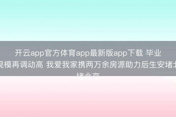 开云app官方体育app最新版app下载 毕业生规模再调动高 我爱我家携两万余房