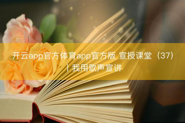 开云app官方体育app官方版 宣授课堂（37）丨我用歌声宣讲