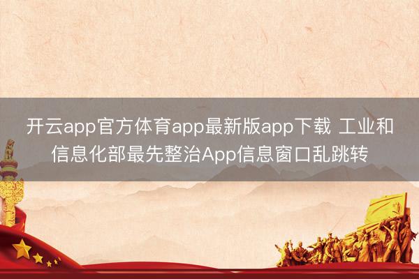 开云app官方体育app最新版app下载 工业和信息化部最先整治App信息窗口乱跳转