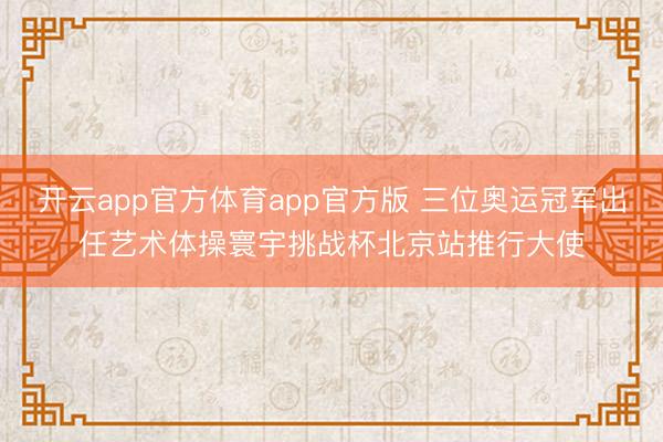 开云app官方体育app官方版 三位奥运冠军出任艺术体操寰宇挑战杯北京站推行大使