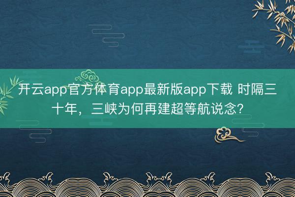开云app官方体育app最新版app下载 时隔三十年，三峡为何再建超等航说念？