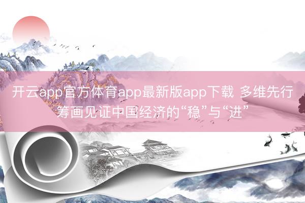 开云app官方体育app最新版app下载 多维先行筹画见证中国经济的“稳”与“进”