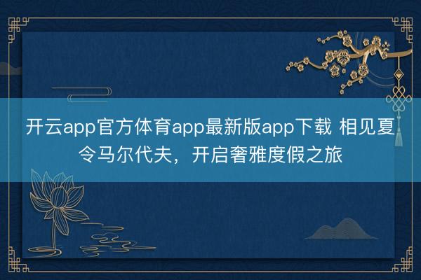 开云app官方体育app最新版app下载 相见夏令马尔代夫，开启奢雅度假之旅