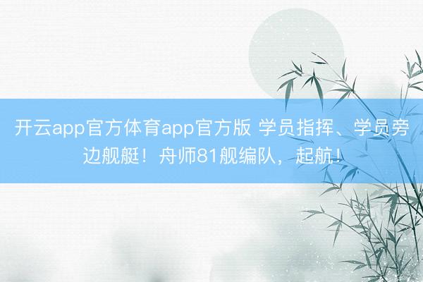 开云app官方体育app官方版 学员指挥、学员旁边舰艇！舟师81舰编队，起航！