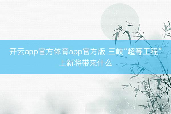 开云app官方体育app官方版 三峡“超等工程”上新将带来什么