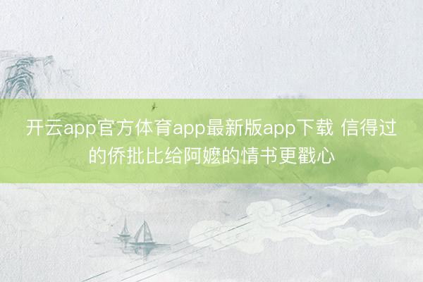 开云app官方体育app最新版app下载 信得过的侨批比给阿嬷的情书更戳心