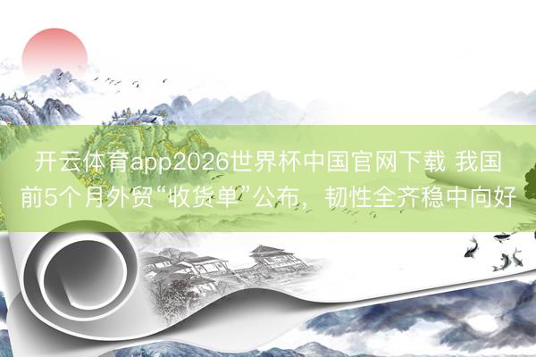开云体育app2026世界杯中国官网下载 我国前5个月外贸“收货单”公布，韧性全齐稳中向好