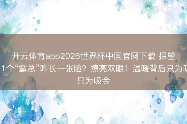 开云体育app2026世界杯中国官网下载 探望｜11个“霸总”咋长一张脸？擦亮双眼！温暖背后只为吸金